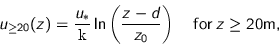 \begin{displaymath}
u_{\geq 20}(z) = \frac{u_\ast}{\text{\fontfamily{computermo...
... - d}{z_0} \right)
\quad \text{for} \; z \geq 20 \text{m},
\end{displaymath}